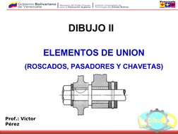  
 
Prof.: Victor 
Pérez
ELEMENTOS DE UNION
(ROSCADOS, PASADORES Y CHAVETAS)
DIBUJO II
