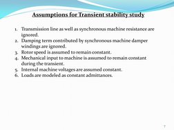Assumptions for Transient stability study 
1. Transmission line as well as synchronous machine resistance are 
ignored. 
2. D