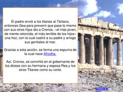 El padre envió a los titanes al Tártano, 
entonces Gea para prevenir que pase lo mismo 
con sus otros hijos dio a Cronos, «el