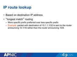 IP route lookup 
•  Based on destination IP address 
•  “longest match” routing 
–  More specific prefix preferred over less