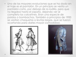 •  Una de las mayores evoluciones que se ha dado en 
el traje es el pantalón. En un principio se vestía un 
pantalón corto, p