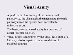 Visual Acuity
• A guide to the functioning of the entire visual 
pathway i.e. the visual axis, the macula and the optic 
path