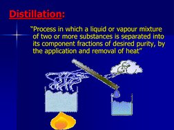 Distillation:   “Process in which a liquid or vapour mixture of two or more substances is separated into its component fracti