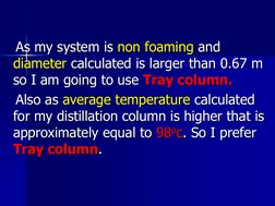 As my system is non foaming and 
diameter calculated is larger than 0.67 m 
so I am going to use Tray column. 
   Also as