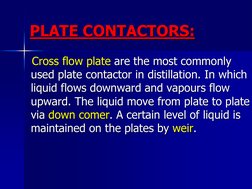 PLATE CONTACTORS:    Cross flow plate are the most commonly used plate contactor in distillation. In which liquid flows downw
