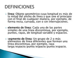 línea: Objeto geométrico cuya longitud es más de 
la mitad del ancho de línea y que une el principio 
con el final de cualqu