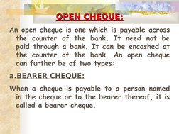 OPEN CHEQUE:
OPEN CHEQUE:
An open cheque is one which is payable across 
the counter of the bank. It need not be 
paid th
