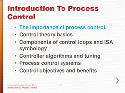 • The importance of process control. 
• Control theory basics 
• Components of control loops and ISA 
symbology  
• Controlle