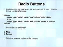 Radio Buttons 
•
Radio Buttons are used when you want the user to select one of a 
limited number of choices. 
 
<form> 
<inp
