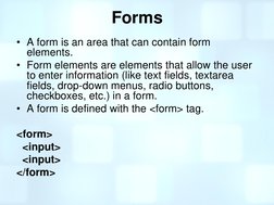 Forms 
• A form is an area that can contain form 
elements. 
• Form elements are elements that allow the user 
to enter infor