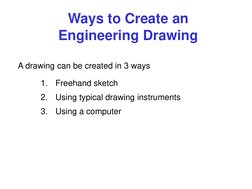 A drawing can be created in 3 ways 
Ways to Create an 
Engineering Drawing 
1.
Freehand sketch 
2.
Using typical drawing inst