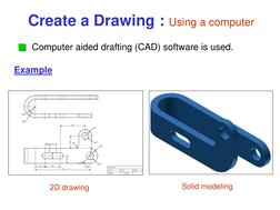 Example 
Create a Drawing : Using a computer 
Computer aided drafting (CAD) software is used. 
2D drawing 
Solid modeling 
