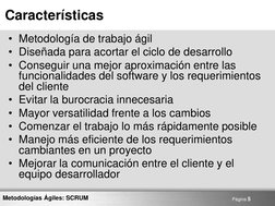 Página 5 
Metodologías Ágiles: SCRUM 
Características 
• Metodología de trabajo ágil 
• Diseñada para acortar el ciclo de des