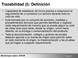 Página 8 
Metodologías Ágiles: SCRUM 
Trazabilidad (I): Definición 
• Capacidad de establecer de forma precisa e inequívoca e