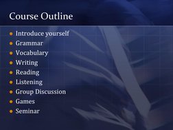 Course Outline 
Introduce yourself 
Grammar 
Vocabulary 
Writing 
Reading 
Listening 
Group Discussion 
Games 
Semin