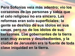Pero Sofonìas veía más adentro; vio los 
corazones de las personas y sabía que 
el celo religioso no era sincero. Las 
re