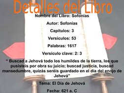 Nombre del Libro: Sofonías
Autor: Sofonías
Capítulos: 3
Versículos: 53
Palabras: 1617
Versículo clave: 2: 3
“ Buscad a Je