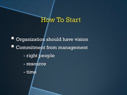 How To Start 
Organization should have vision 
Commitment from management 
 
- right people 
 
- resource  
 
- time 
