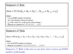 Simpson’s 1st Rule 
 
Area = 1/3 Dx [yo + 4y1 + 2y2+…2y n-2 + 4y n-1 + yn] 
 
where: 
 - n is an ODD number of stations 
 - D