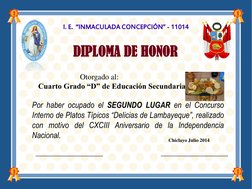I. E.  “INMACULADA CONCEPCIÓN” - 11014 
DIPLOMA DE HONOR 
Otorgado al: 
 
Cuarto Grado “D” de Educación Secundaria 
 
Por hab