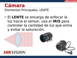 Cámara
Elementos Principales: LENTE
• El LENTE se encarga de enfocar la 
luz hacia el sensor, usa el IRIS para 
controlar la