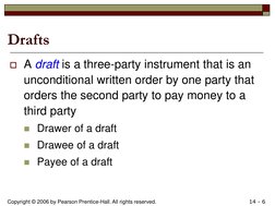 Copyright © 2006 by Pearson Prentice-Hall. All rights reserved. 
14 - 6 
Drafts draft
A draft is a three-party instrument th