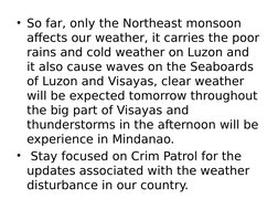 • So far, only the Northeast monsoon 
affects our weather, it carries the poor 
rains and cold weather on Luzon and 
it also
