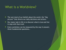 What is a Worldview?
The sum total of our beliefs about the world, the “big 
picture” that directs our daily decisions and a