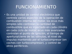 FUNCIONAMIENTO
• Es una unidad de control electrónico que 
controla varios aspectos de la operación de 
combustión interna de