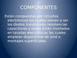 COMPONENTES
Están compuestas por circuitos 
electrónicos los cuales vienen a ser 
los diodos transistores resistencias 
capac
