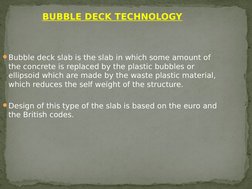 BUBBLE DECK TECHNOLOGY
Bubble deck slab is the slab in which some amount of 
the concrete is replaced by the plastic bubbl
