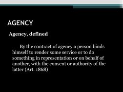 AGENCY
Agency, defined
By the contract of agency a person binds 
himself to render some service or to do 
something in repres