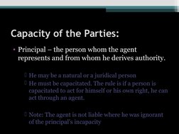 Capacity of the Parties: 
• Principal – the person whom the agent 
represents and from whom he derives authority.
 
He may b
