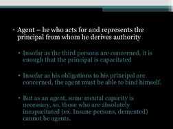 • Agent – he who acts for and represents the 
principal from whom he derives authority
• Insofar as the third persons are con