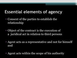 Essential elements of agency
• Consent of the parties to establish the 
relationship
• Object of the contract is the executio