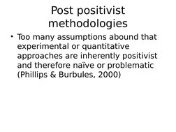 Post positivist 
methodologies
• Too many assumptions abound that 
experimental or quantitative 
approaches are inherently po