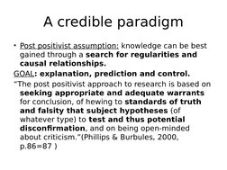 A credible paradigm
• Post positivist assumption: knowledge can be best 
gained through a search for regularities and 
causal