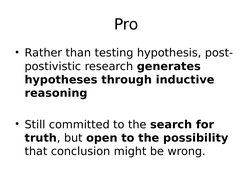 Pro
• Rather than testing hypothesis, post-
postivistic research generates 
hypotheses through inductive 
reasoning
• Still c