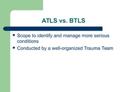  
 
ATLS vs. BTLS
Scope to identify and manage more serious 
conditions
Conducted by a well-organized Trauma Team
