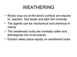 WEATHERING
• Rocks crop out at the land’s surface are expose 
to  reaction  that break and alter the minerals
• The agents ca