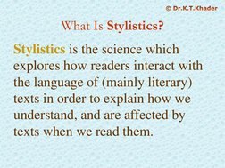 What Is Stylistics?
Stylistics is the science which 
explores how readers interact with 
the language of (mainly literary) 
t