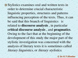 Stylistics examines oral and written texts in 
order to determine crucial characteristic 
linguistic properties, structures