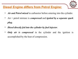 Diesel Engine differs from Petrol Engine:
•
Air and Petrol mixed in carburetor before entering into the cylinder.
•
Air + pet