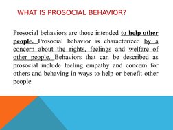 WHAT IS PROSOCIAL BEHAVIOR?
Prosocial behaviors are those intended to help other 
people. Prosocial behavior is characterized