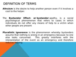DEFINITION OF TERMS
Altruism is the desire to help another person even if it involves a 
cost to the helper.
The Bystander Ef