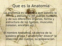 Que es la Anatomia
La anatomia es la ciencia que estudia la 
forma y estructura del cuerpo humano, 
y de sus diferentes organ
