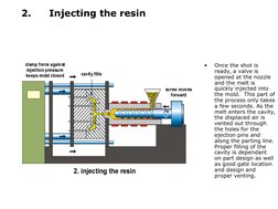 2.
Injecting the resin
•
Once the shot is 
ready, a valve is 
opened at the nozzle 
and the melt is 
quickly injected into 
t