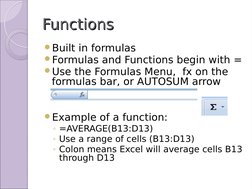 Functions
Functions
Built in formulas
Formulas and Functions begin with =
Use the Formulas Menu,  fx on the 
formulas bar,