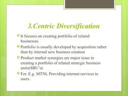 3.Centric Diversification
It focuses on creating portfolio of related 
businesses
Portfolio is usually developed by acquisi