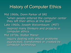 History of Computer Ethics
History of Computer Ethics
Mid 1960s, Donn Parker of SRI
Mid 1960s, Donn Parker of SRI
““when